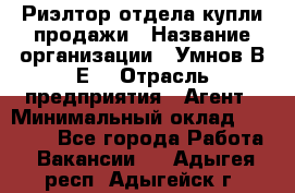 Риэлтор отдела купли-продажи › Название организации ­ Умнов В.Е. › Отрасль предприятия ­ Агент › Минимальный оклад ­ 60 000 - Все города Работа » Вакансии   . Адыгея респ.,Адыгейск г.